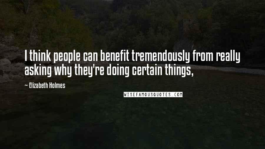 Elizabeth Holmes Quotes: I think people can benefit tremendously from really asking why they're doing certain things,