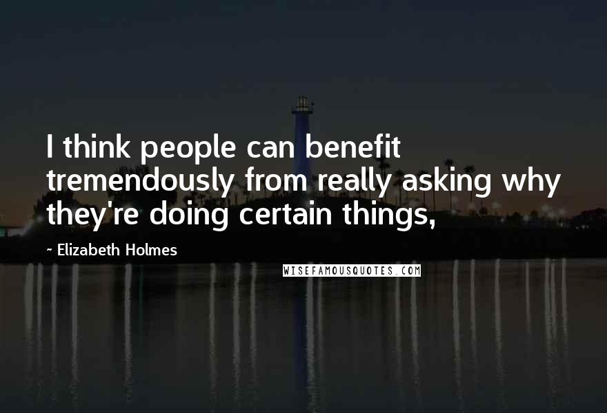 Elizabeth Holmes Quotes: I think people can benefit tremendously from really asking why they're doing certain things,