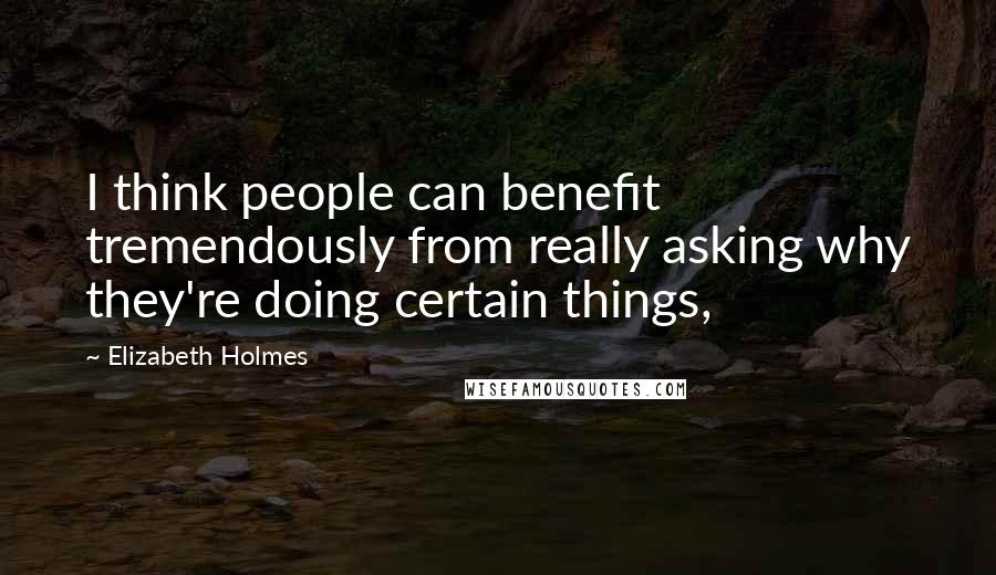 Elizabeth Holmes Quotes: I think people can benefit tremendously from really asking why they're doing certain things,