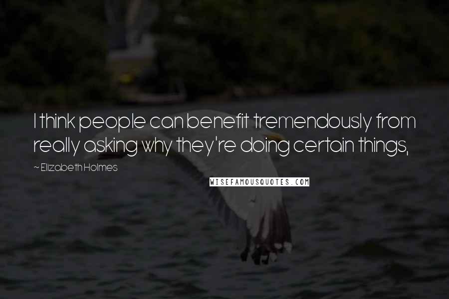 Elizabeth Holmes Quotes: I think people can benefit tremendously from really asking why they're doing certain things,