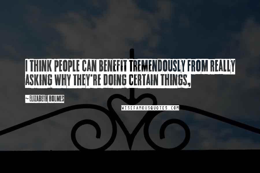 Elizabeth Holmes Quotes: I think people can benefit tremendously from really asking why they're doing certain things,