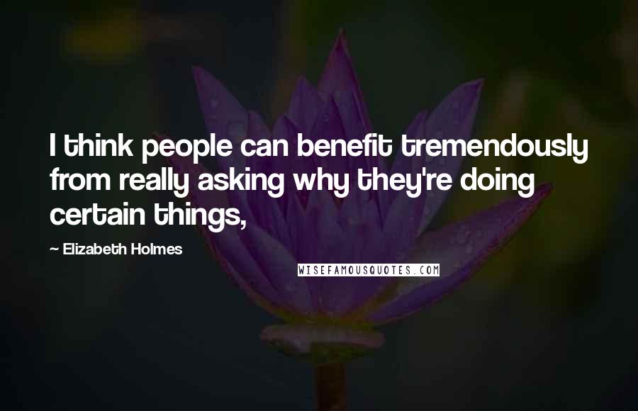 Elizabeth Holmes Quotes: I think people can benefit tremendously from really asking why they're doing certain things,