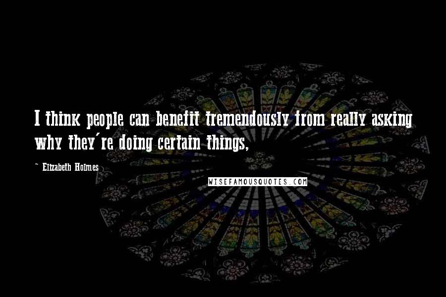 Elizabeth Holmes Quotes: I think people can benefit tremendously from really asking why they're doing certain things,