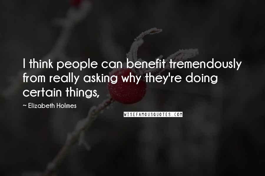 Elizabeth Holmes Quotes: I think people can benefit tremendously from really asking why they're doing certain things,