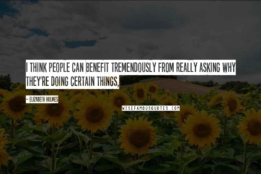 Elizabeth Holmes Quotes: I think people can benefit tremendously from really asking why they're doing certain things,