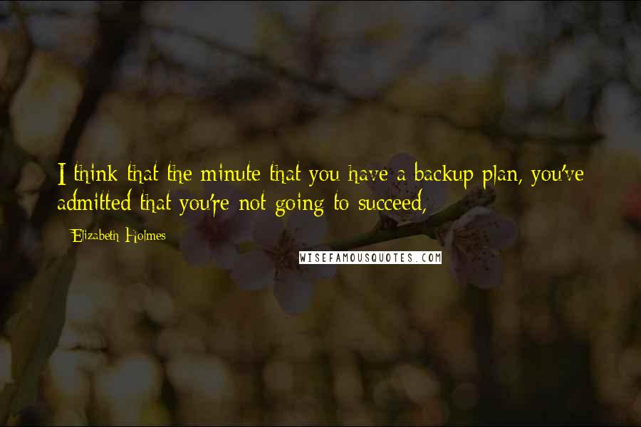 Elizabeth Holmes Quotes: I think that the minute that you have a backup plan, you've admitted that you're not going to succeed,