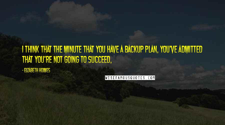 Elizabeth Holmes Quotes: I think that the minute that you have a backup plan, you've admitted that you're not going to succeed,