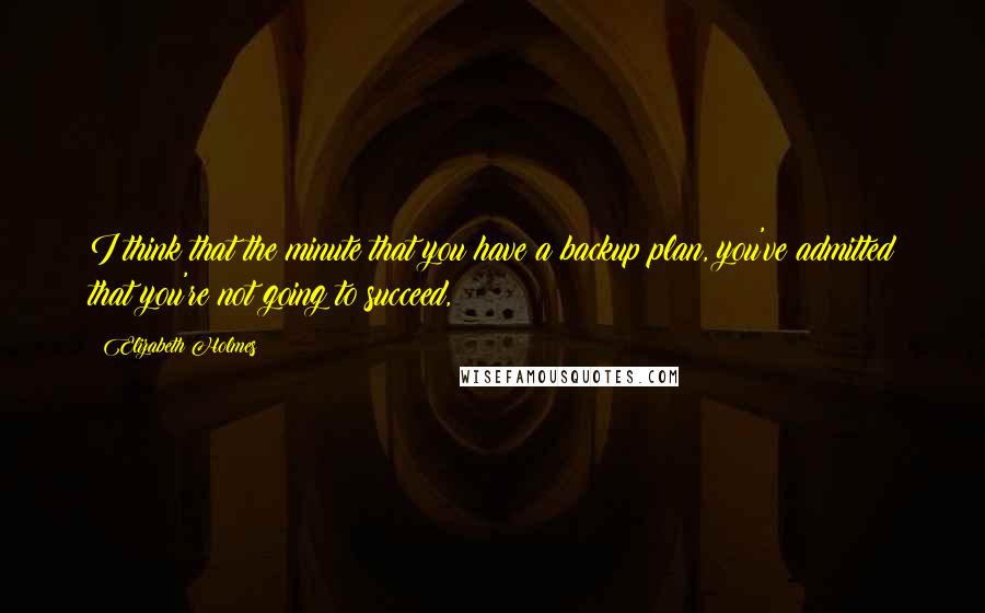 Elizabeth Holmes Quotes: I think that the minute that you have a backup plan, you've admitted that you're not going to succeed,