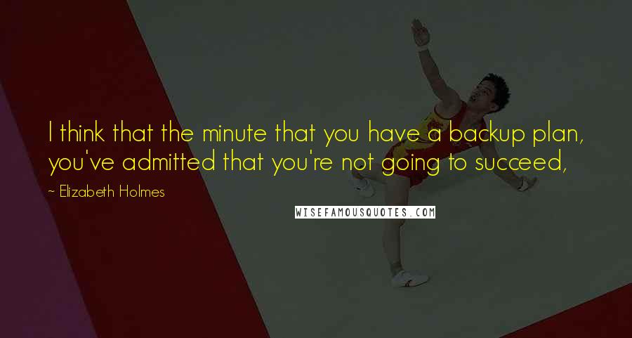 Elizabeth Holmes Quotes: I think that the minute that you have a backup plan, you've admitted that you're not going to succeed,
