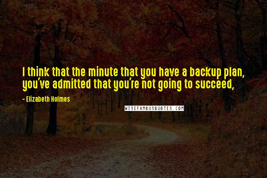 Elizabeth Holmes Quotes: I think that the minute that you have a backup plan, you've admitted that you're not going to succeed,