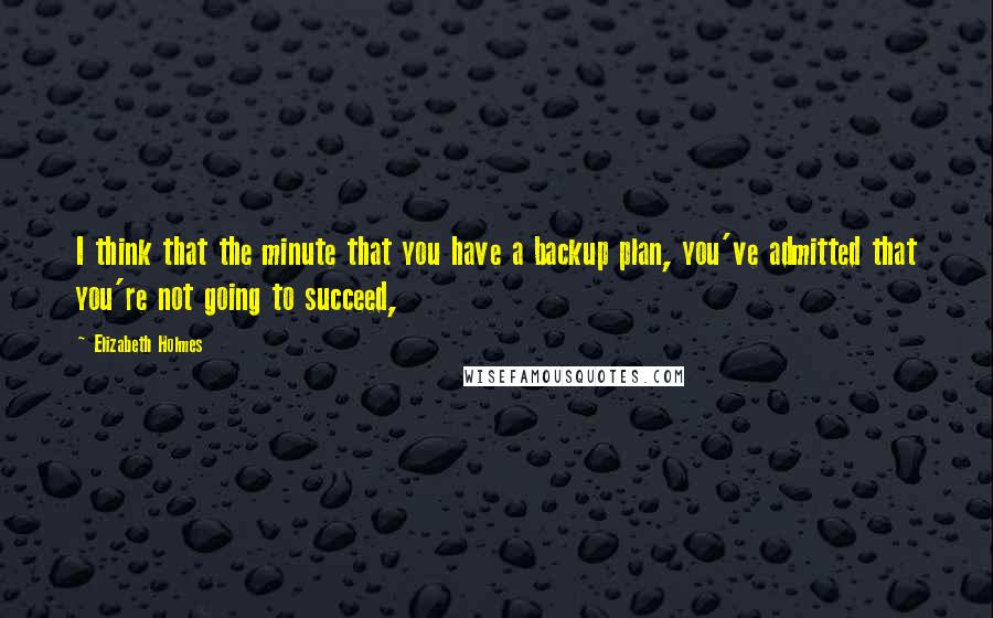 Elizabeth Holmes Quotes: I think that the minute that you have a backup plan, you've admitted that you're not going to succeed,