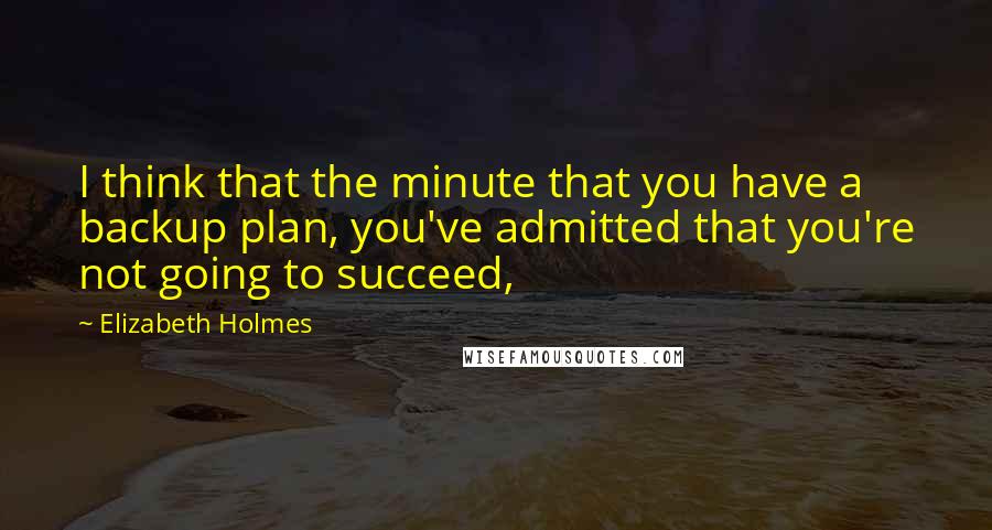 Elizabeth Holmes Quotes: I think that the minute that you have a backup plan, you've admitted that you're not going to succeed,