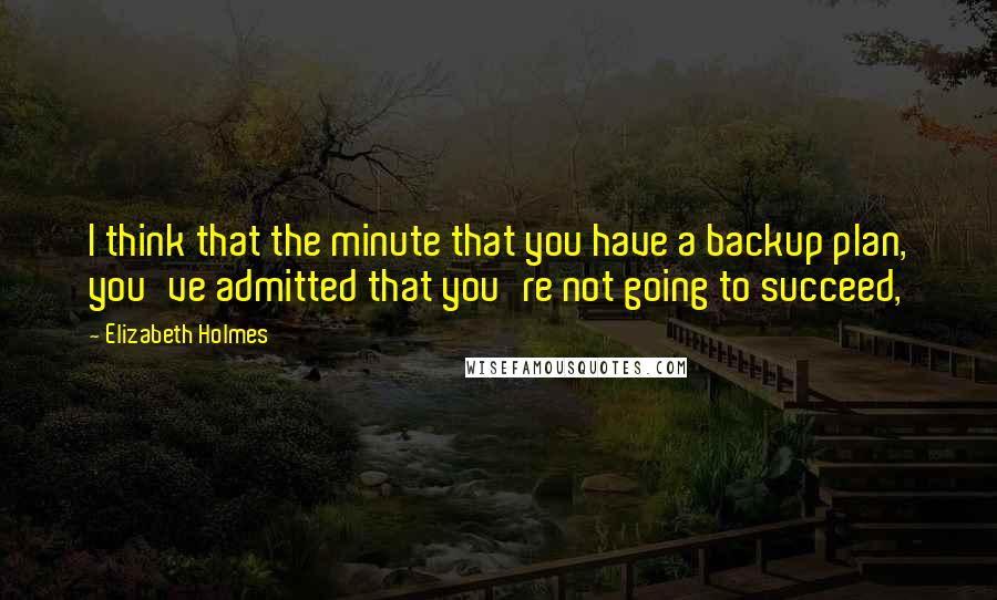 Elizabeth Holmes Quotes: I think that the minute that you have a backup plan, you've admitted that you're not going to succeed,