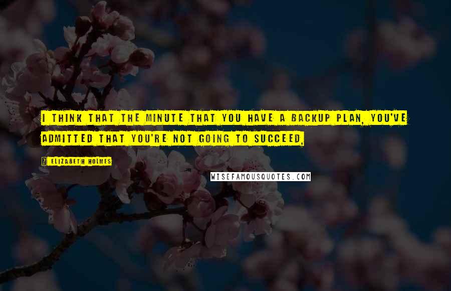 Elizabeth Holmes Quotes: I think that the minute that you have a backup plan, you've admitted that you're not going to succeed,