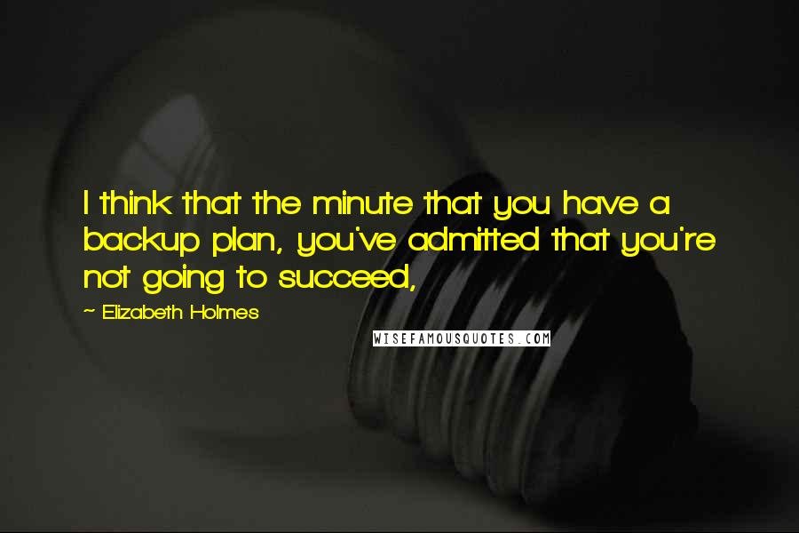Elizabeth Holmes Quotes: I think that the minute that you have a backup plan, you've admitted that you're not going to succeed,