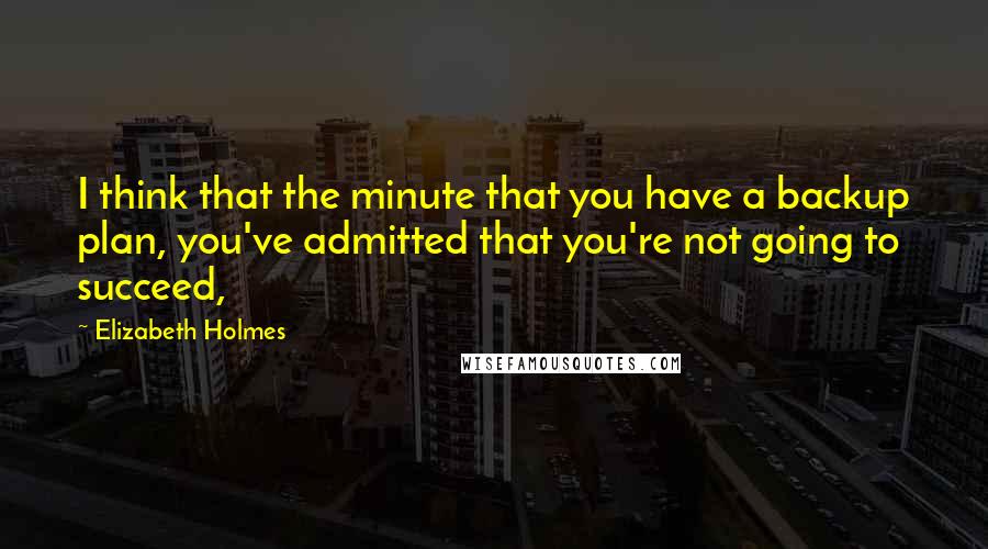 Elizabeth Holmes Quotes: I think that the minute that you have a backup plan, you've admitted that you're not going to succeed,