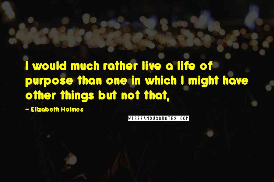 Elizabeth Holmes Quotes: I would much rather live a life of purpose than one in which I might have other things but not that,
