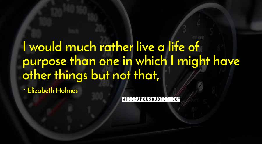 Elizabeth Holmes Quotes: I would much rather live a life of purpose than one in which I might have other things but not that,