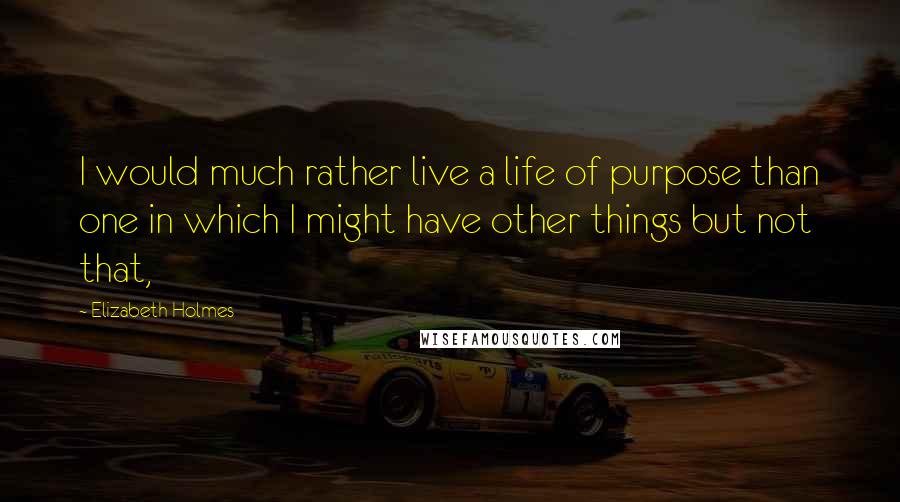 Elizabeth Holmes Quotes: I would much rather live a life of purpose than one in which I might have other things but not that,