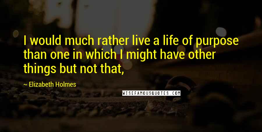 Elizabeth Holmes Quotes: I would much rather live a life of purpose than one in which I might have other things but not that,