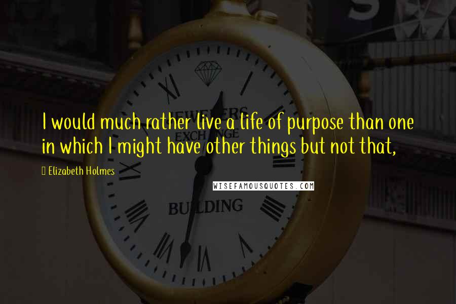 Elizabeth Holmes Quotes: I would much rather live a life of purpose than one in which I might have other things but not that,