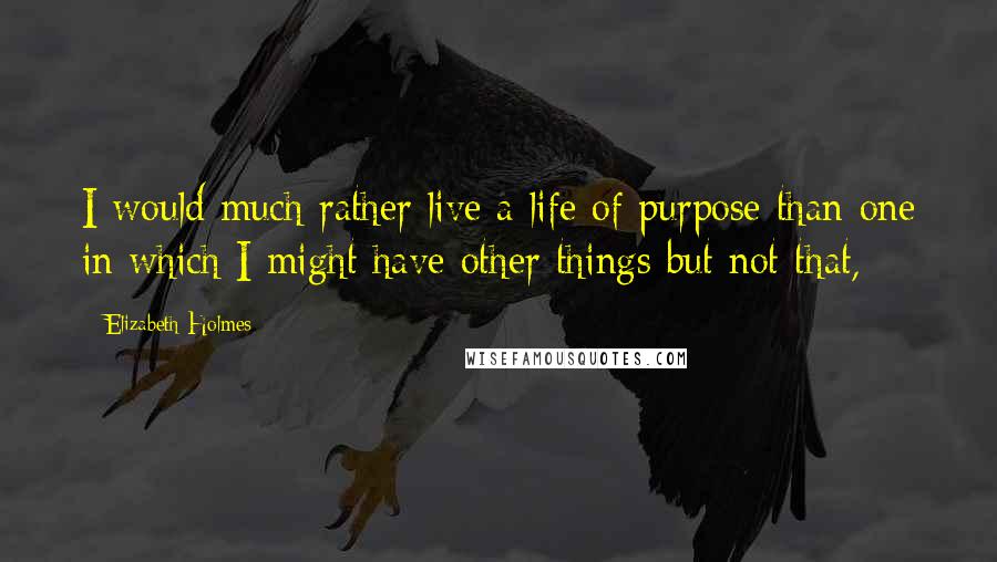 Elizabeth Holmes Quotes: I would much rather live a life of purpose than one in which I might have other things but not that,