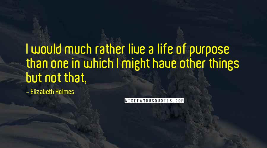 Elizabeth Holmes Quotes: I would much rather live a life of purpose than one in which I might have other things but not that,