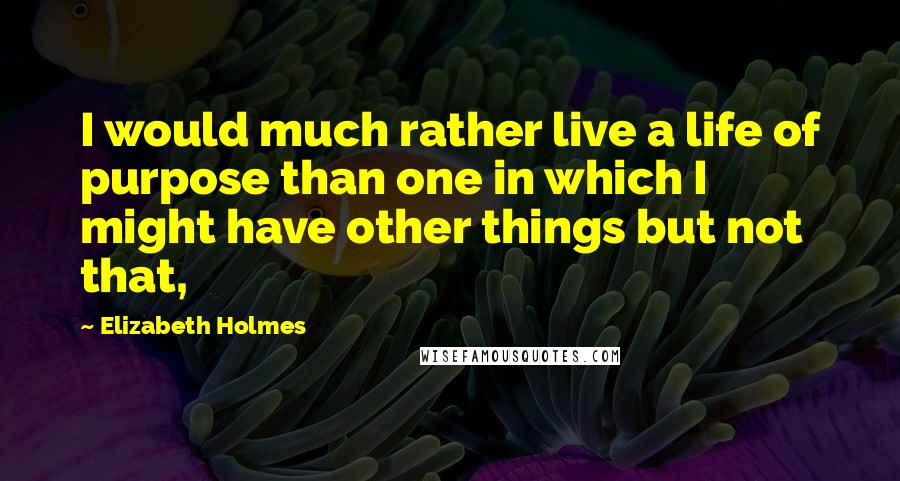 Elizabeth Holmes Quotes: I would much rather live a life of purpose than one in which I might have other things but not that,