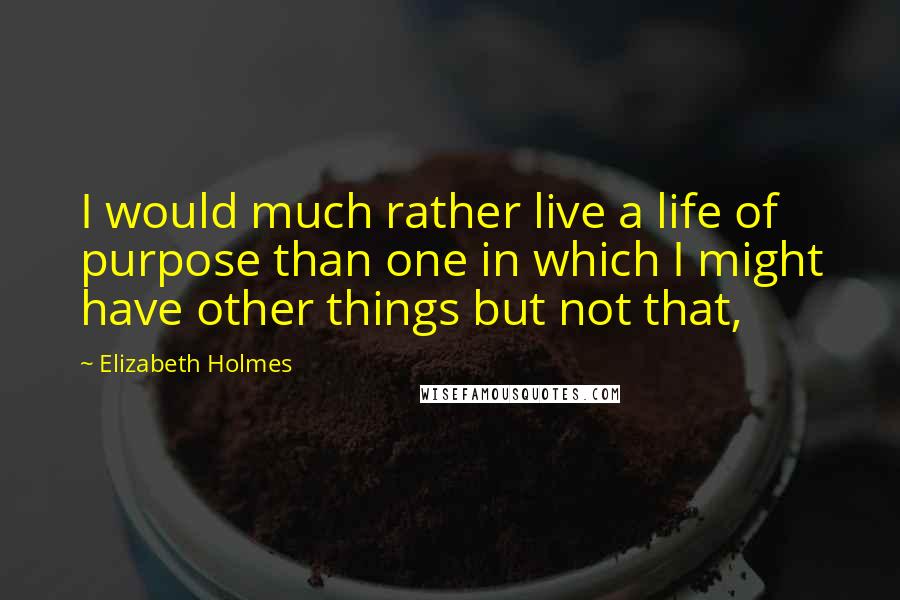 Elizabeth Holmes Quotes: I would much rather live a life of purpose than one in which I might have other things but not that,