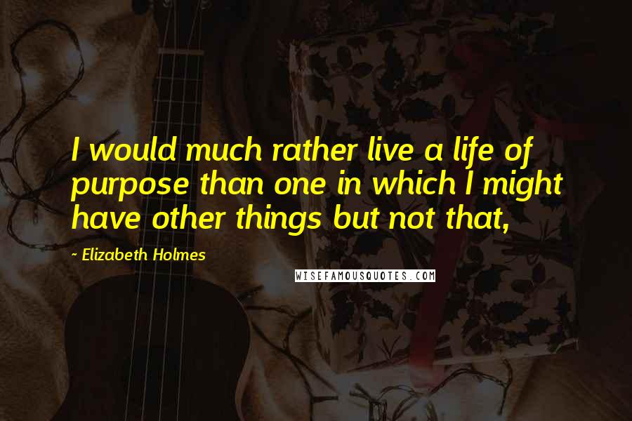 Elizabeth Holmes Quotes: I would much rather live a life of purpose than one in which I might have other things but not that,