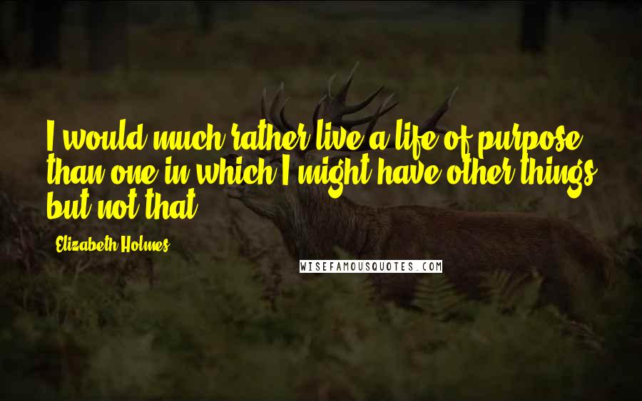 Elizabeth Holmes Quotes: I would much rather live a life of purpose than one in which I might have other things but not that,