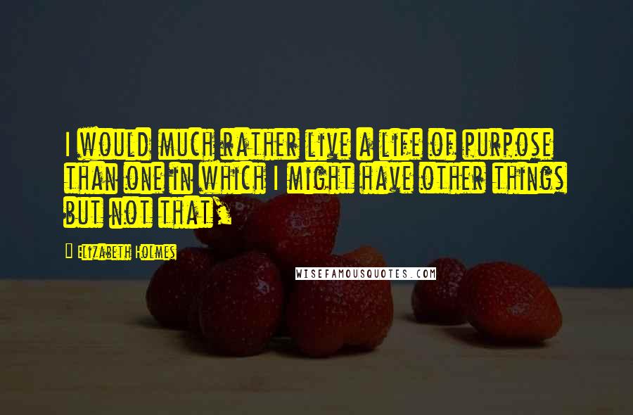 Elizabeth Holmes Quotes: I would much rather live a life of purpose than one in which I might have other things but not that,