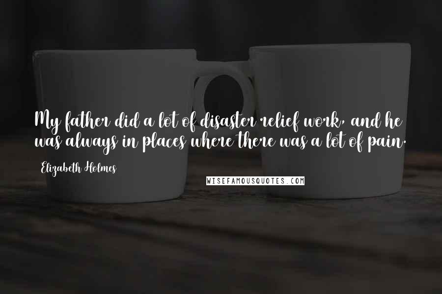 Elizabeth Holmes Quotes: My father did a lot of disaster relief work, and he was always in places where there was a lot of pain.