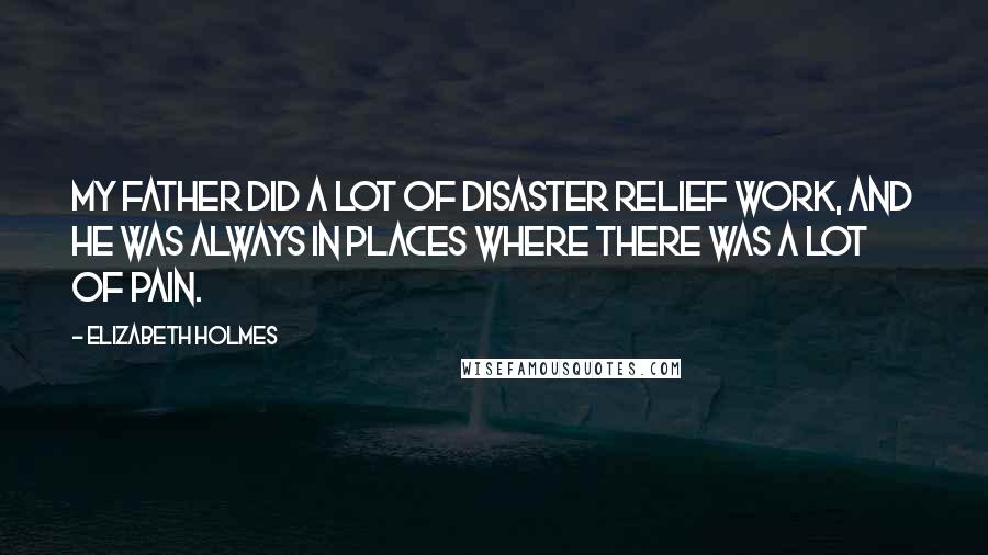 Elizabeth Holmes Quotes: My father did a lot of disaster relief work, and he was always in places where there was a lot of pain.