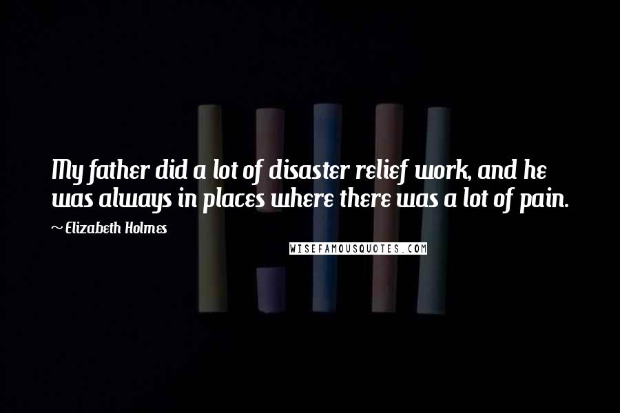 Elizabeth Holmes Quotes: My father did a lot of disaster relief work, and he was always in places where there was a lot of pain.
