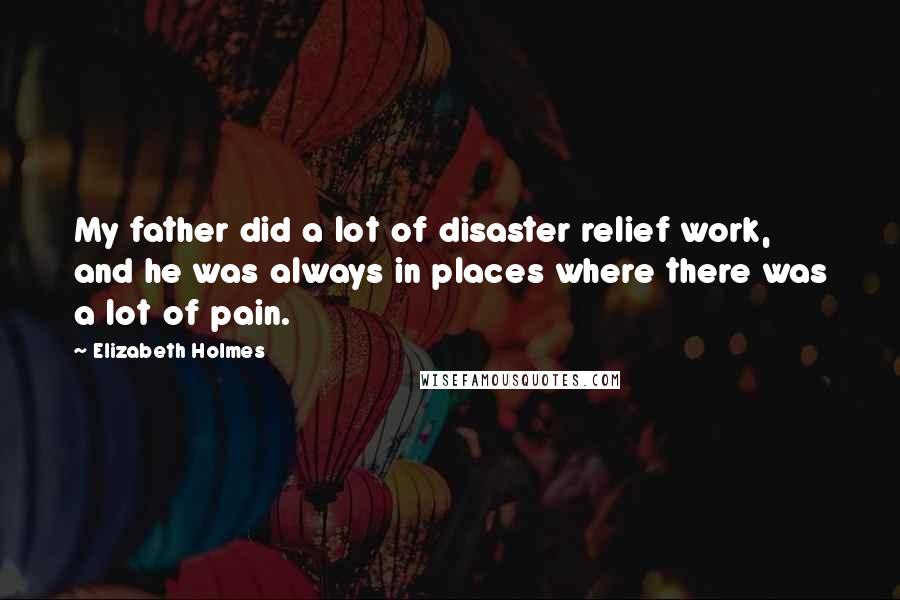 Elizabeth Holmes Quotes: My father did a lot of disaster relief work, and he was always in places where there was a lot of pain.