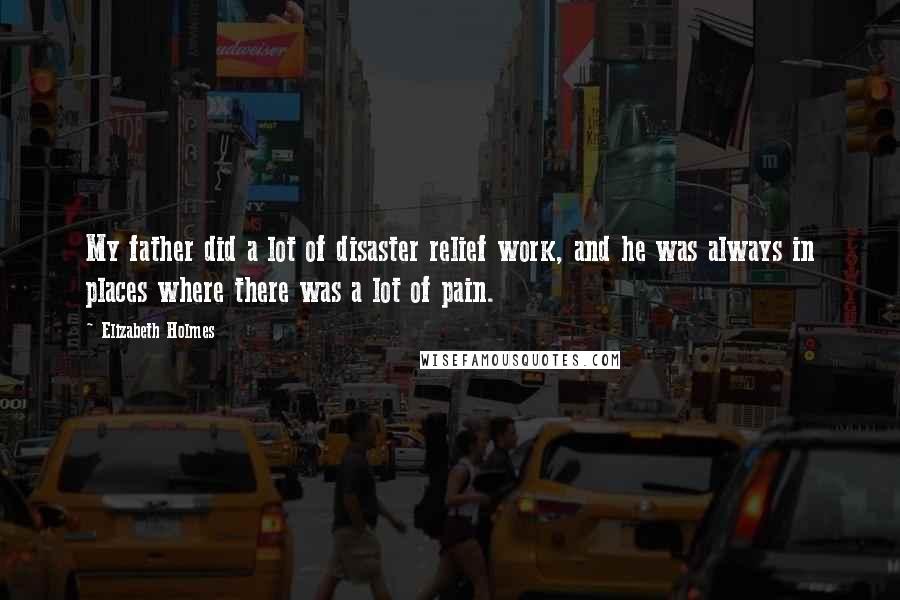Elizabeth Holmes Quotes: My father did a lot of disaster relief work, and he was always in places where there was a lot of pain.