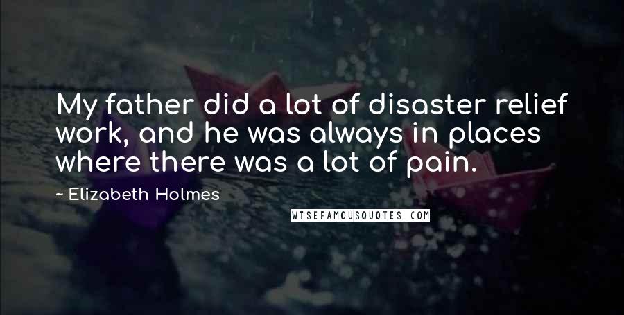 Elizabeth Holmes Quotes: My father did a lot of disaster relief work, and he was always in places where there was a lot of pain.