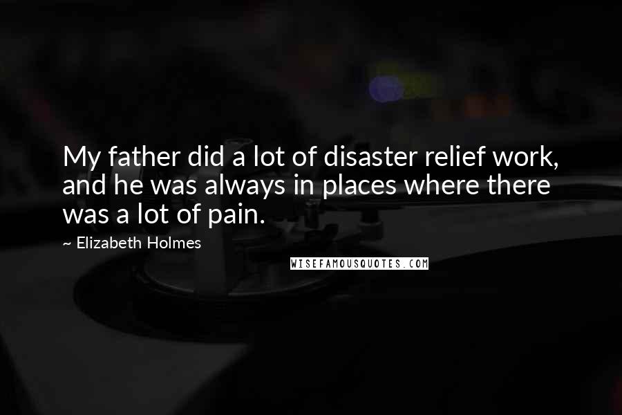 Elizabeth Holmes Quotes: My father did a lot of disaster relief work, and he was always in places where there was a lot of pain.