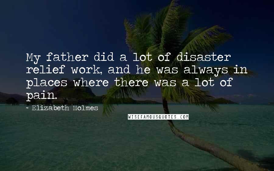 Elizabeth Holmes Quotes: My father did a lot of disaster relief work, and he was always in places where there was a lot of pain.
