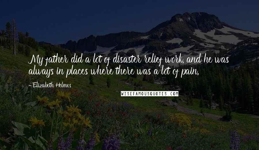 Elizabeth Holmes Quotes: My father did a lot of disaster relief work, and he was always in places where there was a lot of pain.