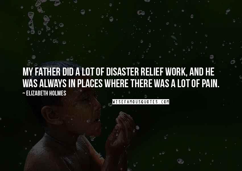 Elizabeth Holmes Quotes: My father did a lot of disaster relief work, and he was always in places where there was a lot of pain.