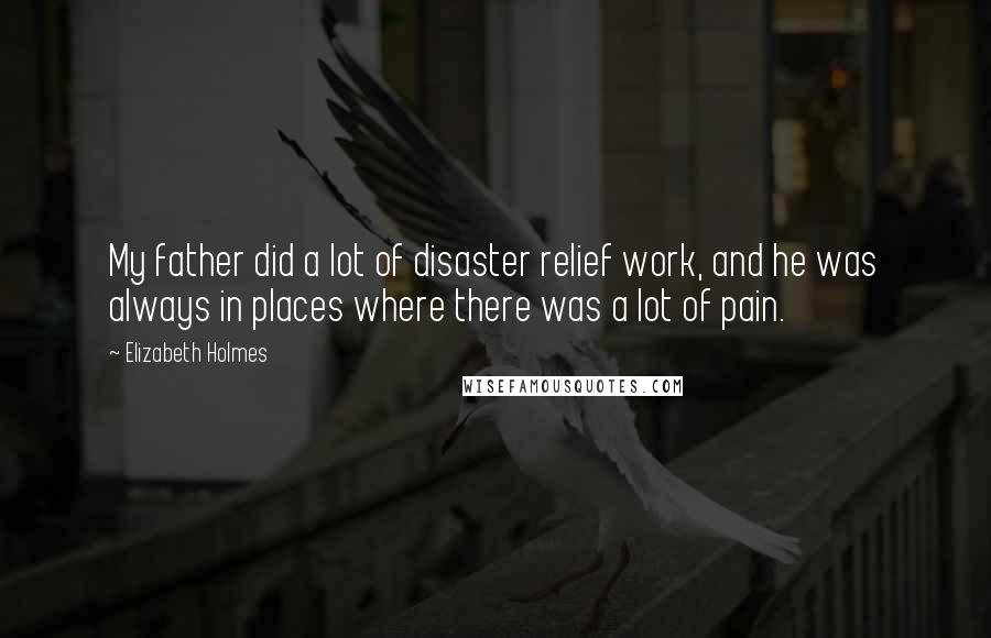 Elizabeth Holmes Quotes: My father did a lot of disaster relief work, and he was always in places where there was a lot of pain.
