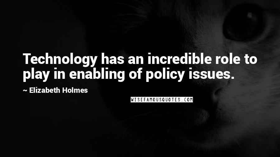 Elizabeth Holmes Quotes: Technology has an incredible role to play in enabling of policy issues.