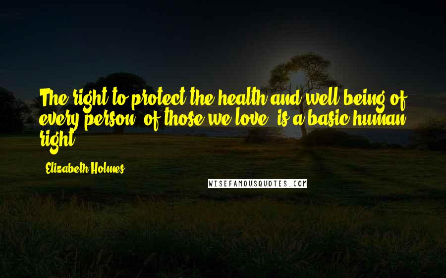 Elizabeth Holmes Quotes: The right to protect the health and well-being of every person, of those we love, is a basic human right.
