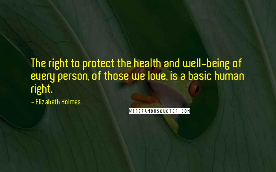 Elizabeth Holmes Quotes: The right to protect the health and well-being of every person, of those we love, is a basic human right.