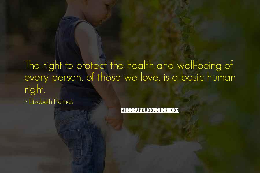 Elizabeth Holmes Quotes: The right to protect the health and well-being of every person, of those we love, is a basic human right.