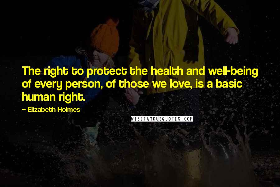 Elizabeth Holmes Quotes: The right to protect the health and well-being of every person, of those we love, is a basic human right.