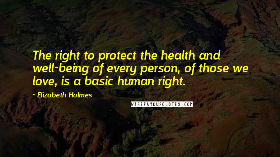 Elizabeth Holmes Quotes: The right to protect the health and well-being of every person, of those we love, is a basic human right.