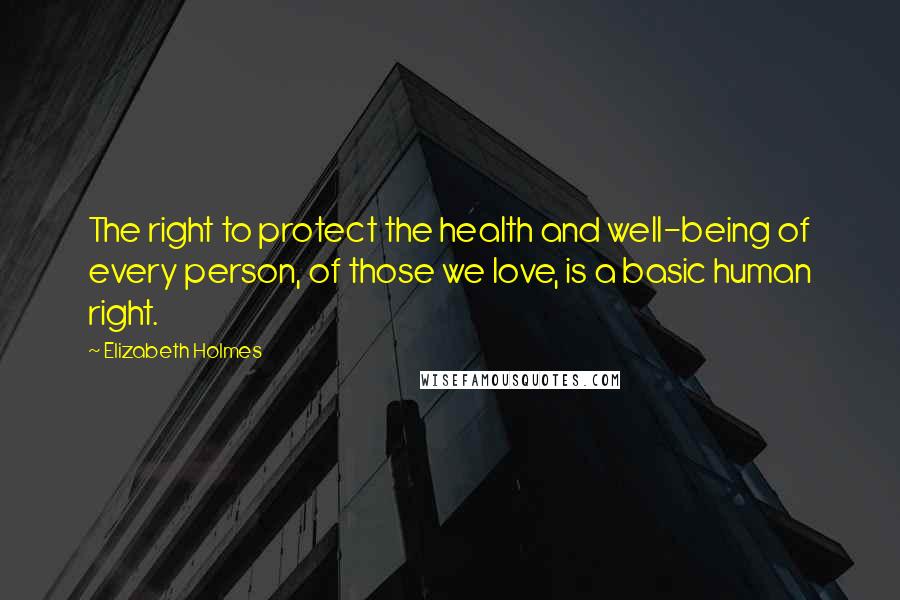 Elizabeth Holmes Quotes: The right to protect the health and well-being of every person, of those we love, is a basic human right.